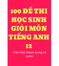 100 đề thi học sinh giỏi tiếng anh lớp 12 (có đáp án)