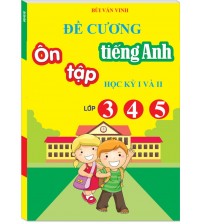 Đề cương ôn tập tiếng anh học kỳ 1,2 lớp 3,4,5 - Bùi Văn Vinh