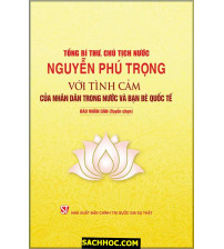 Tổng Bí Thư, Chủ Tịch Nước Nguyễn Phú Trọng Với Tình Cảm Của Nhân Dân Trong Nước Và Bạn Bè Quốc Tế