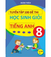 Tuyển tập 100 đề thi học sinh giỏi tiếng anh 8 (có đáp án)